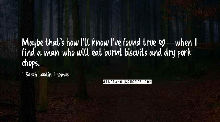 Sarah Loudin Thomas Quotes: Maybe that's how I'll know I've found true love--when I find a man who will eat burnt biscuits and dry pork chops.