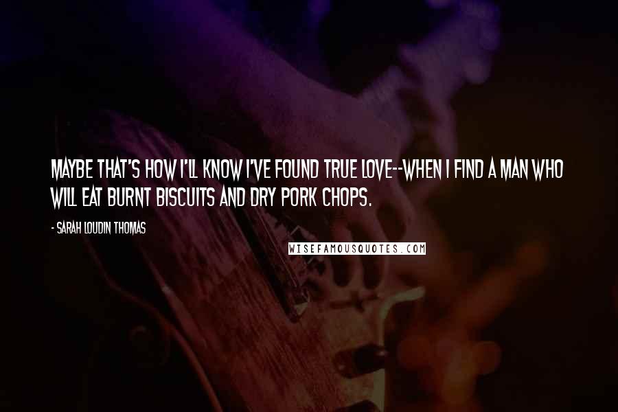 Sarah Loudin Thomas Quotes: Maybe that's how I'll know I've found true love--when I find a man who will eat burnt biscuits and dry pork chops.