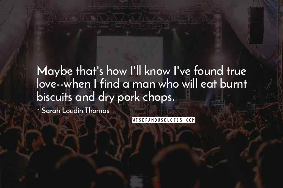 Sarah Loudin Thomas Quotes: Maybe that's how I'll know I've found true love--when I find a man who will eat burnt biscuits and dry pork chops.