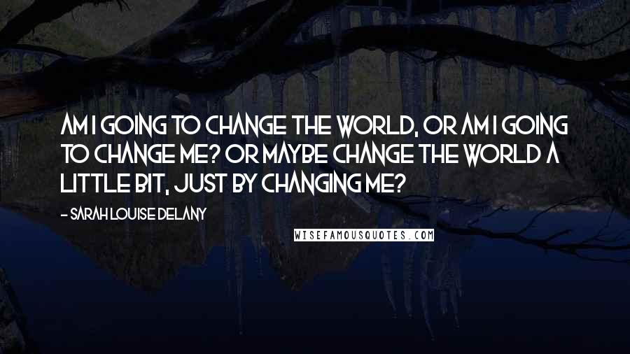 Sarah Louise Delany Quotes: Am I going to change the world, or am I going to change me? Or maybe change the world a little bit, just by changing me?