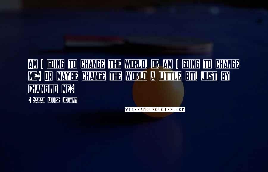 Sarah Louise Delany Quotes: Am I going to change the world, or am I going to change me? Or maybe change the world a little bit, just by changing me?