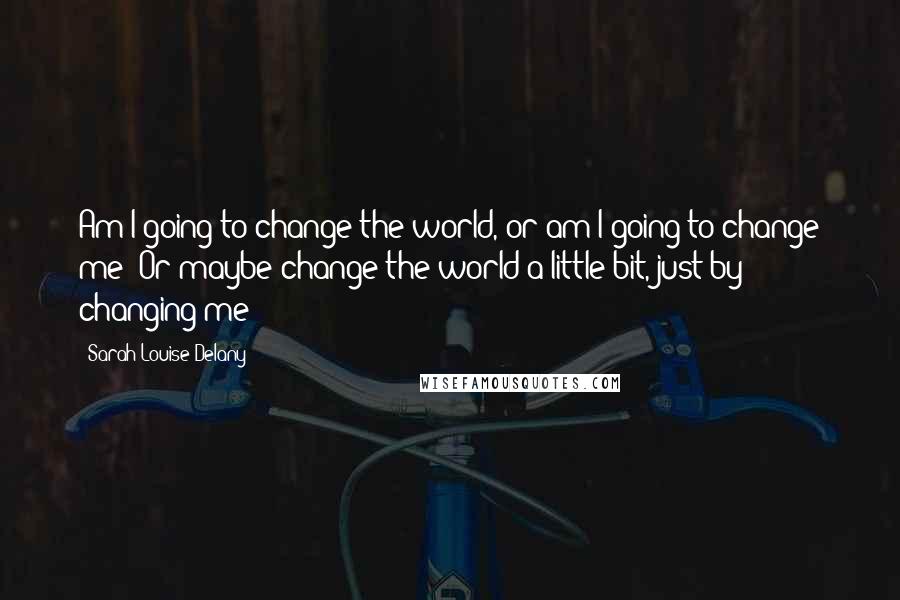 Sarah Louise Delany Quotes: Am I going to change the world, or am I going to change me? Or maybe change the world a little bit, just by changing me?