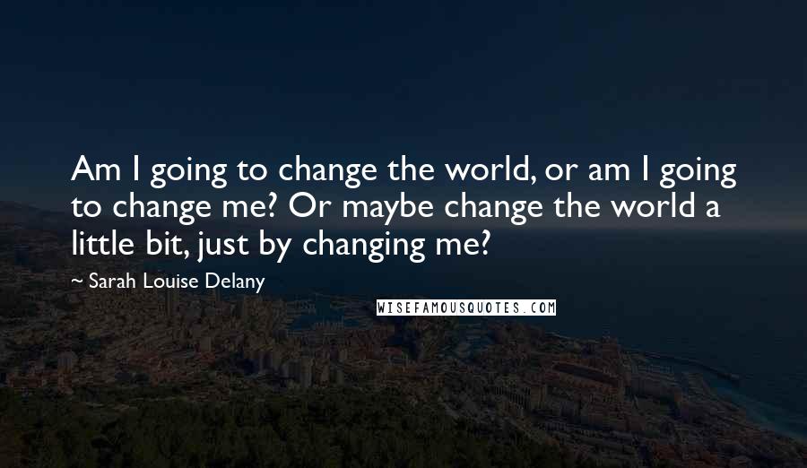 Sarah Louise Delany Quotes: Am I going to change the world, or am I going to change me? Or maybe change the world a little bit, just by changing me?