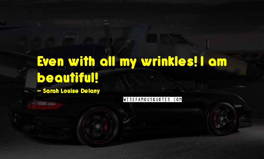 Sarah Louise Delany Quotes: Even with all my wrinkles! I am beautiful!