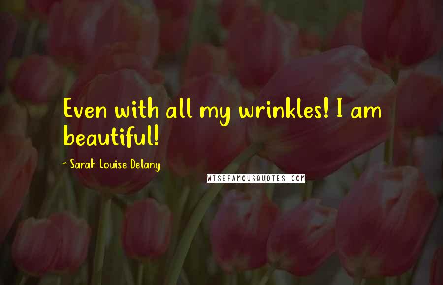 Sarah Louise Delany Quotes: Even with all my wrinkles! I am beautiful!