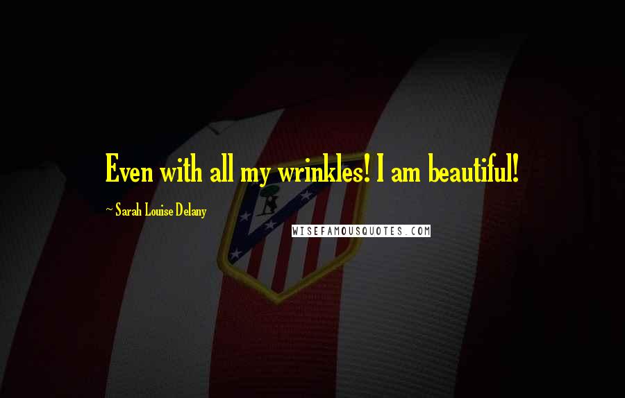 Sarah Louise Delany Quotes: Even with all my wrinkles! I am beautiful!