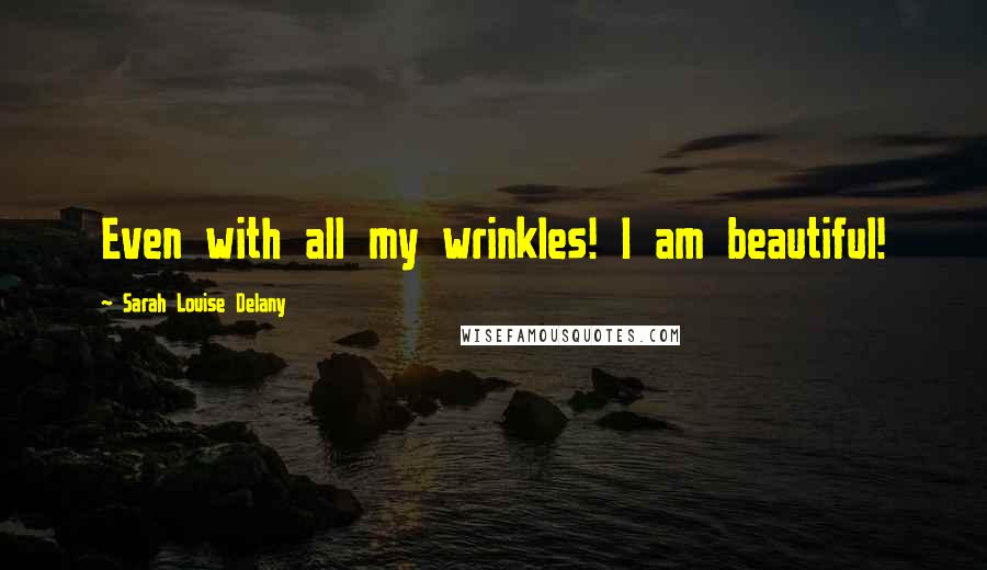 Sarah Louise Delany Quotes: Even with all my wrinkles! I am beautiful!