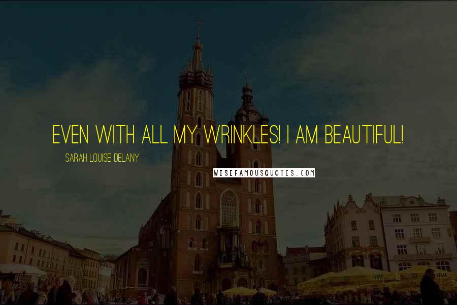 Sarah Louise Delany Quotes: Even with all my wrinkles! I am beautiful!