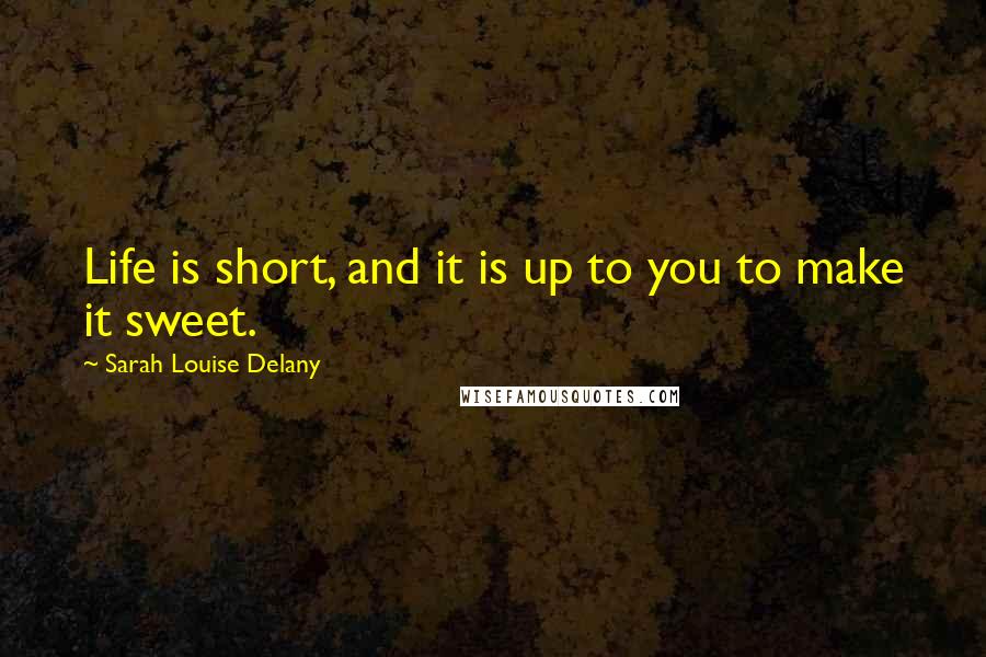 Sarah Louise Delany Quotes: Life is short, and it is up to you to make it sweet.