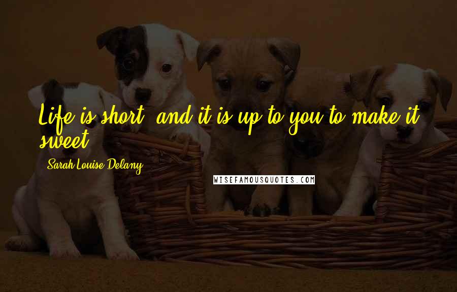Sarah Louise Delany Quotes: Life is short, and it is up to you to make it sweet.