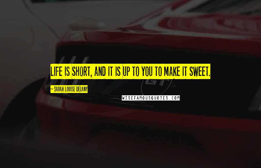 Sarah Louise Delany Quotes: Life is short, and it is up to you to make it sweet.