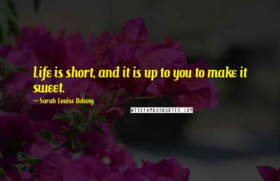 Sarah Louise Delany Quotes: Life is short, and it is up to you to make it sweet.