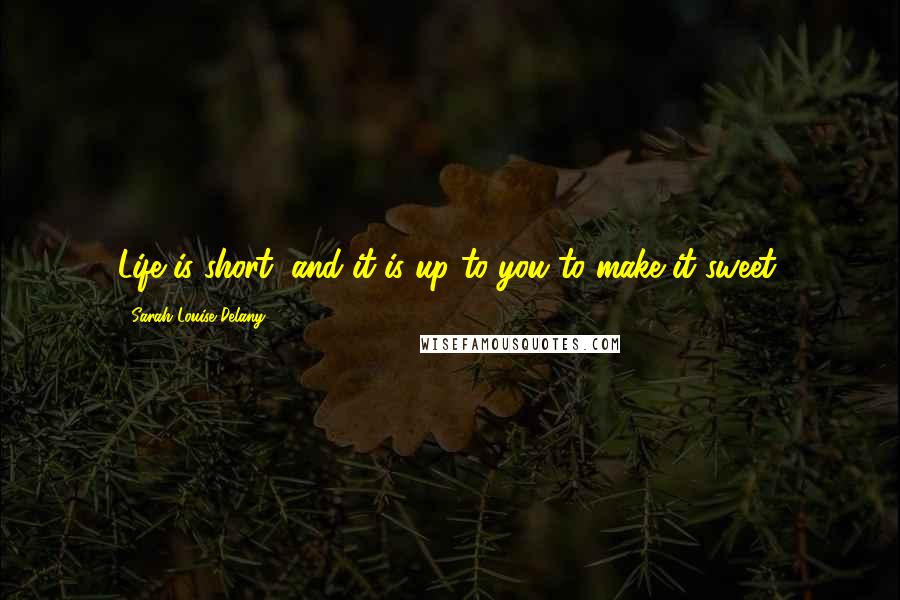 Sarah Louise Delany Quotes: Life is short, and it is up to you to make it sweet.