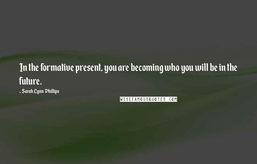 Sarah Lynn Phillips Quotes: In the formative present, you are becoming who you will be in the future.
