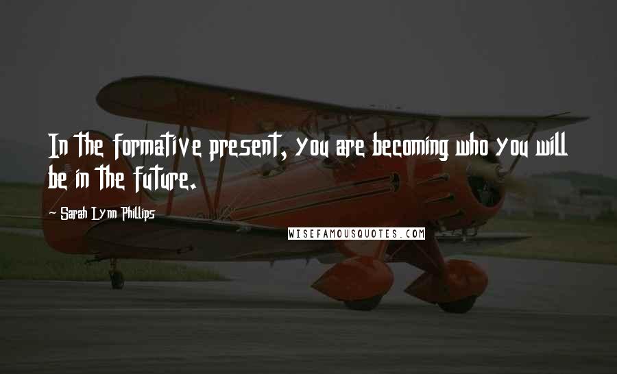 Sarah Lynn Phillips Quotes: In the formative present, you are becoming who you will be in the future.