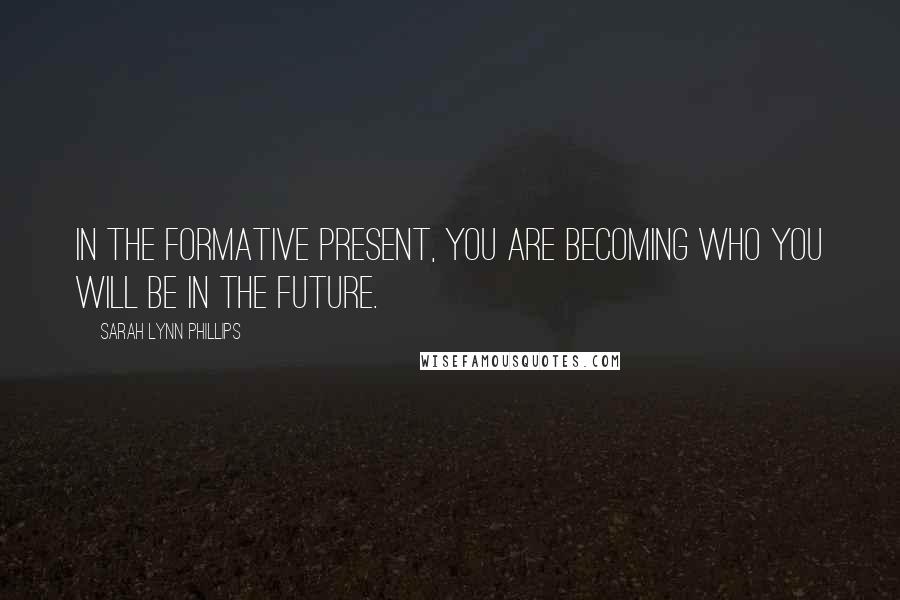 Sarah Lynn Phillips Quotes: In the formative present, you are becoming who you will be in the future.