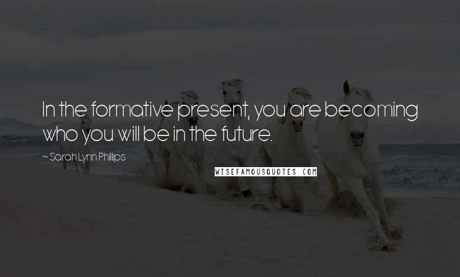 Sarah Lynn Phillips Quotes: In the formative present, you are becoming who you will be in the future.