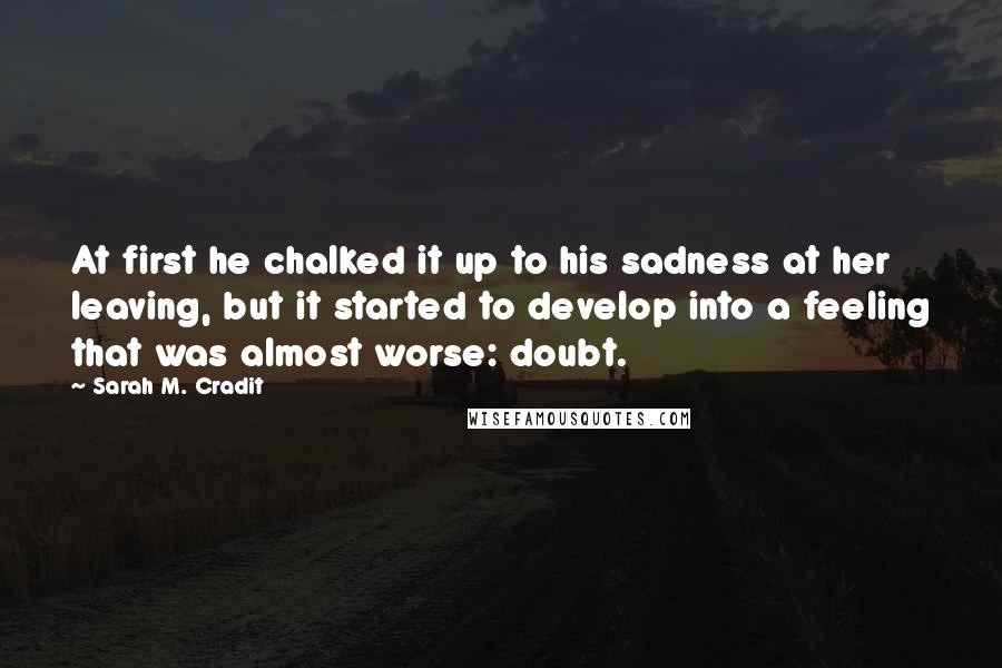 Sarah M. Cradit Quotes: At first he chalked it up to his sadness at her leaving, but it started to develop into a feeling that was almost worse: doubt.