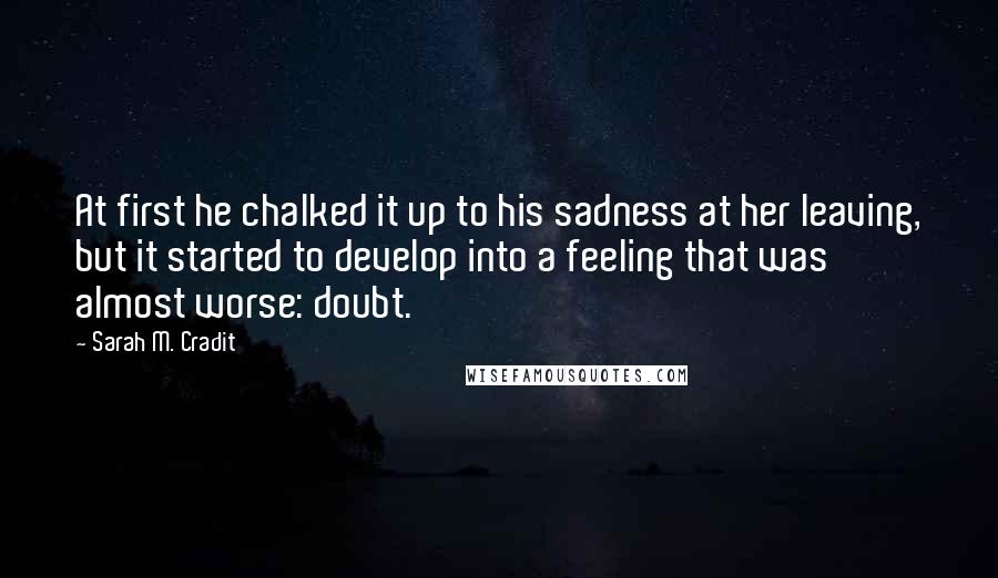 Sarah M. Cradit Quotes: At first he chalked it up to his sadness at her leaving, but it started to develop into a feeling that was almost worse: doubt.