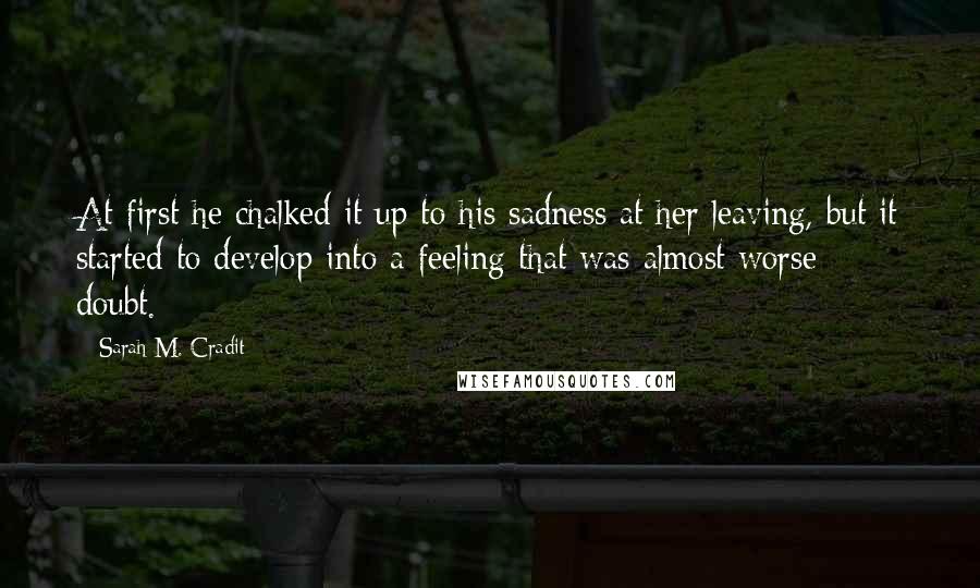 Sarah M. Cradit Quotes: At first he chalked it up to his sadness at her leaving, but it started to develop into a feeling that was almost worse: doubt.