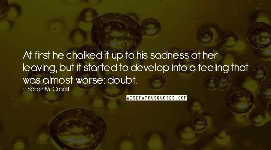 Sarah M. Cradit Quotes: At first he chalked it up to his sadness at her leaving, but it started to develop into a feeling that was almost worse: doubt.