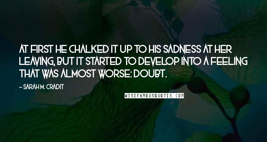 Sarah M. Cradit Quotes: At first he chalked it up to his sadness at her leaving, but it started to develop into a feeling that was almost worse: doubt.