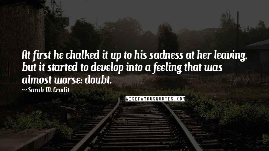 Sarah M. Cradit Quotes: At first he chalked it up to his sadness at her leaving, but it started to develop into a feeling that was almost worse: doubt.