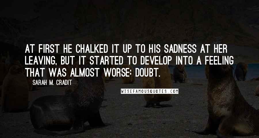 Sarah M. Cradit Quotes: At first he chalked it up to his sadness at her leaving, but it started to develop into a feeling that was almost worse: doubt.