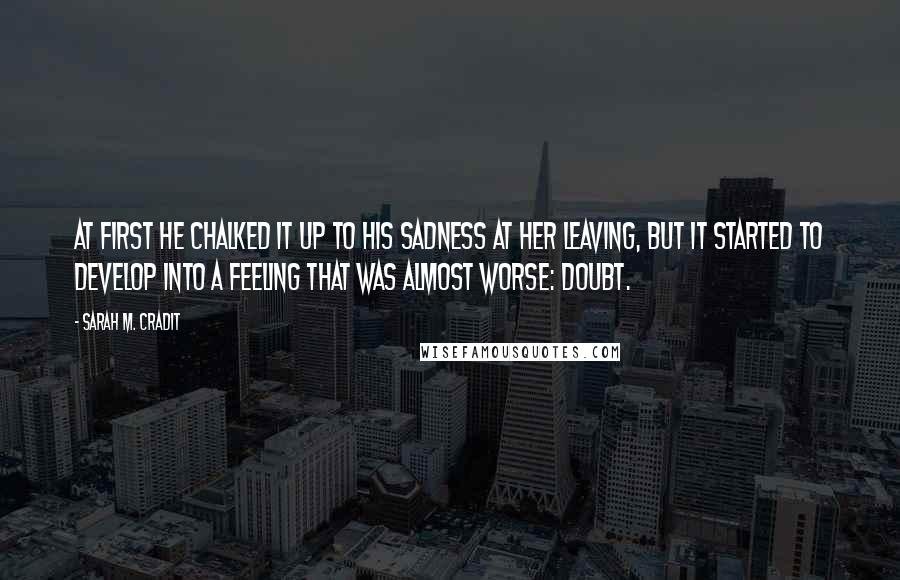 Sarah M. Cradit Quotes: At first he chalked it up to his sadness at her leaving, but it started to develop into a feeling that was almost worse: doubt.