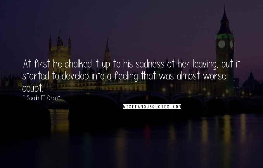 Sarah M. Cradit Quotes: At first he chalked it up to his sadness at her leaving, but it started to develop into a feeling that was almost worse: doubt.