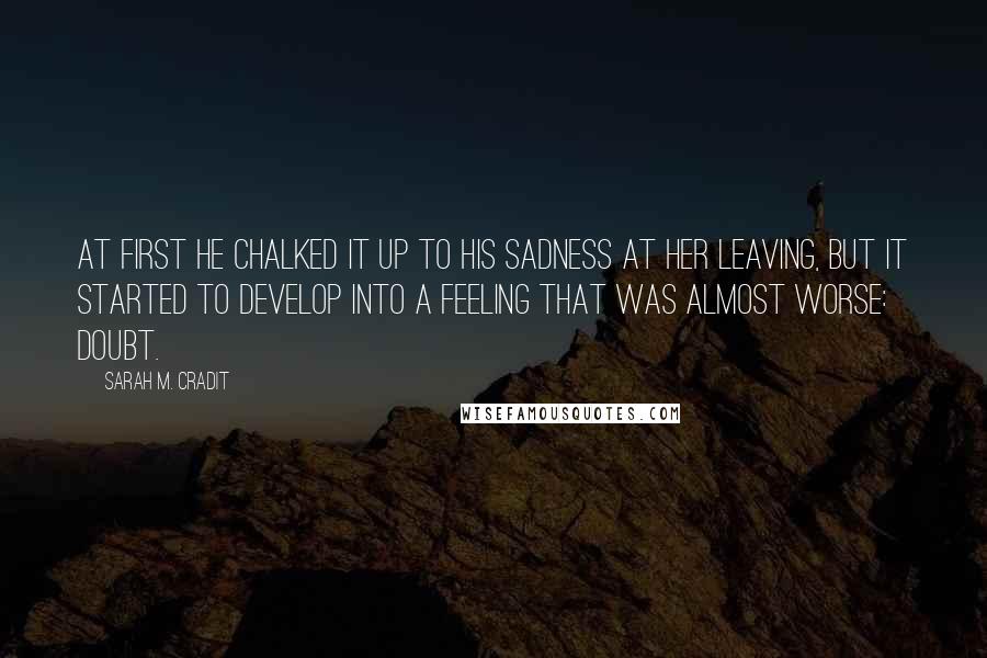 Sarah M. Cradit Quotes: At first he chalked it up to his sadness at her leaving, but it started to develop into a feeling that was almost worse: doubt.