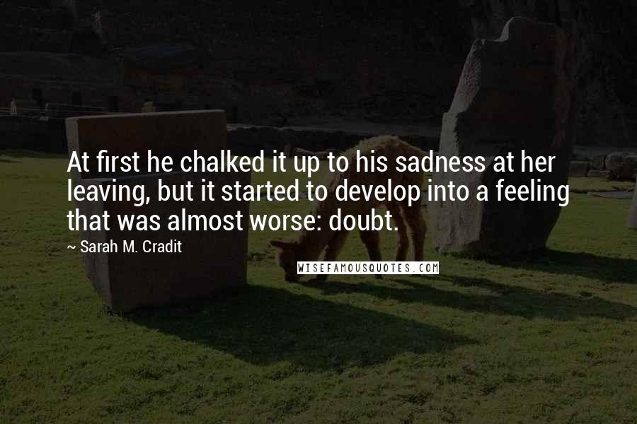 Sarah M. Cradit Quotes: At first he chalked it up to his sadness at her leaving, but it started to develop into a feeling that was almost worse: doubt.
