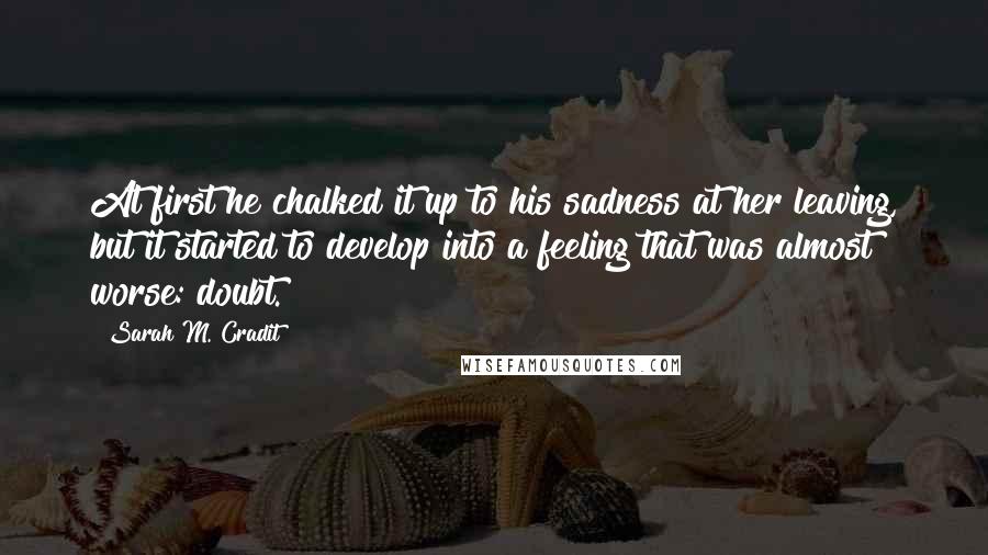 Sarah M. Cradit Quotes: At first he chalked it up to his sadness at her leaving, but it started to develop into a feeling that was almost worse: doubt.