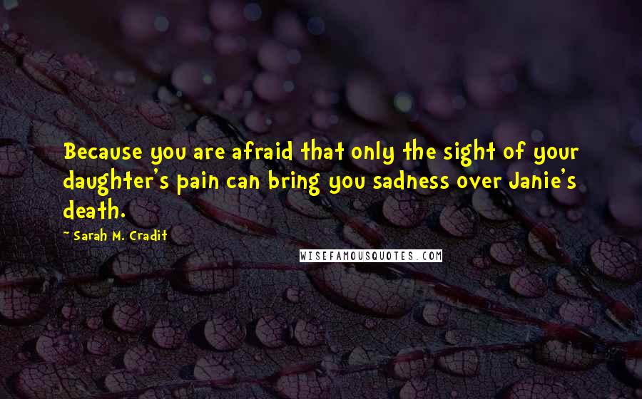 Sarah M. Cradit Quotes: Because you are afraid that only the sight of your daughter's pain can bring you sadness over Janie's death.