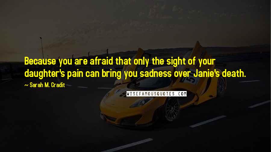 Sarah M. Cradit Quotes: Because you are afraid that only the sight of your daughter's pain can bring you sadness over Janie's death.