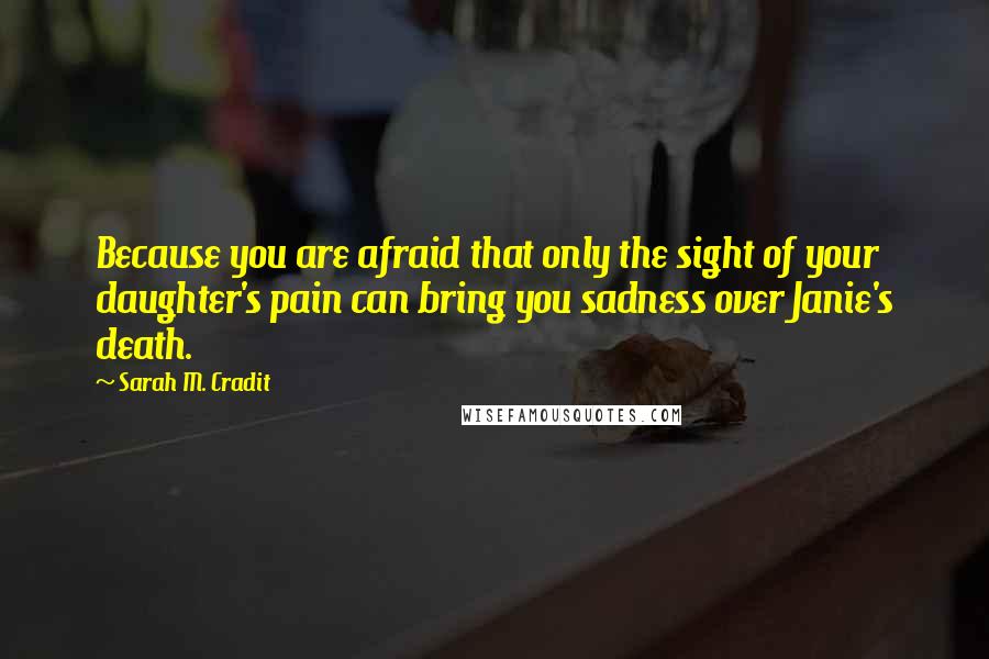 Sarah M. Cradit Quotes: Because you are afraid that only the sight of your daughter's pain can bring you sadness over Janie's death.