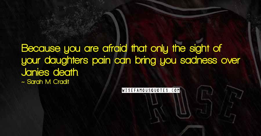 Sarah M. Cradit Quotes: Because you are afraid that only the sight of your daughter's pain can bring you sadness over Janie's death.