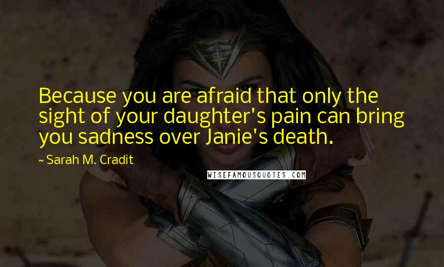 Sarah M. Cradit Quotes: Because you are afraid that only the sight of your daughter's pain can bring you sadness over Janie's death.