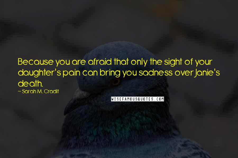 Sarah M. Cradit Quotes: Because you are afraid that only the sight of your daughter's pain can bring you sadness over Janie's death.