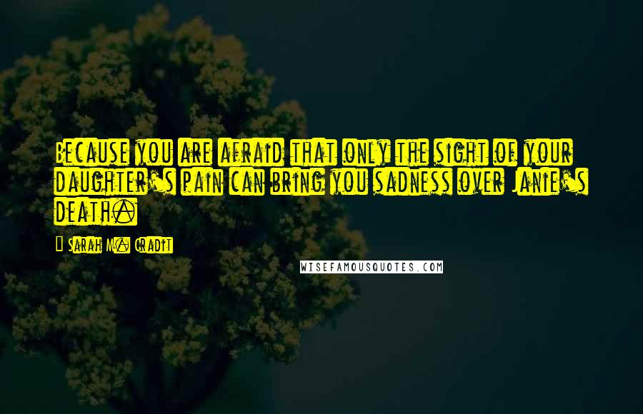 Sarah M. Cradit Quotes: Because you are afraid that only the sight of your daughter's pain can bring you sadness over Janie's death.