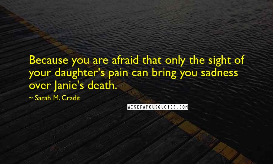 Sarah M. Cradit Quotes: Because you are afraid that only the sight of your daughter's pain can bring you sadness over Janie's death.