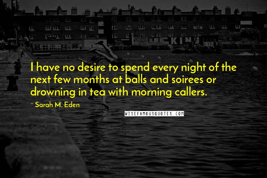 Sarah M. Eden Quotes: I have no desire to spend every night of the next few months at balls and soirees or drowning in tea with morning callers.