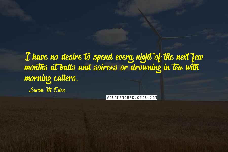 Sarah M. Eden Quotes: I have no desire to spend every night of the next few months at balls and soirees or drowning in tea with morning callers.