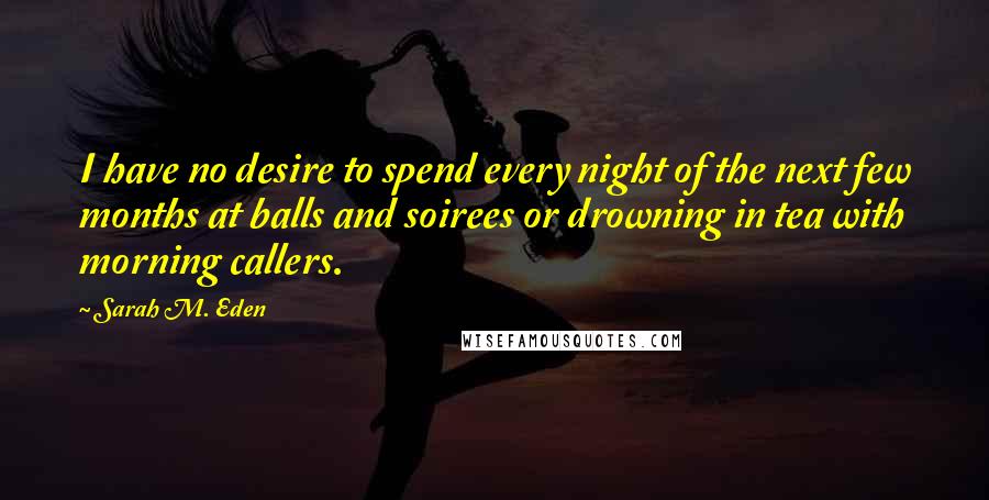 Sarah M. Eden Quotes: I have no desire to spend every night of the next few months at balls and soirees or drowning in tea with morning callers.