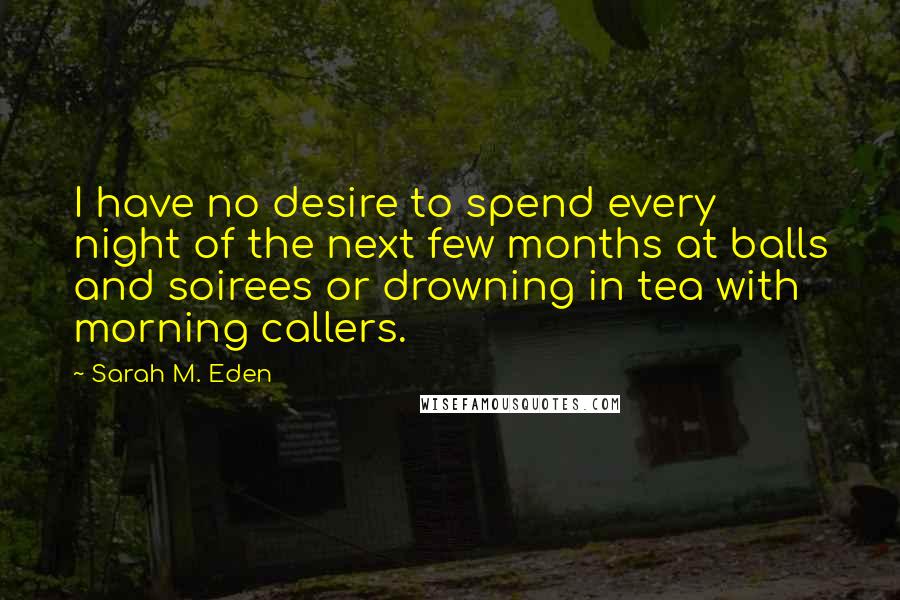 Sarah M. Eden Quotes: I have no desire to spend every night of the next few months at balls and soirees or drowning in tea with morning callers.