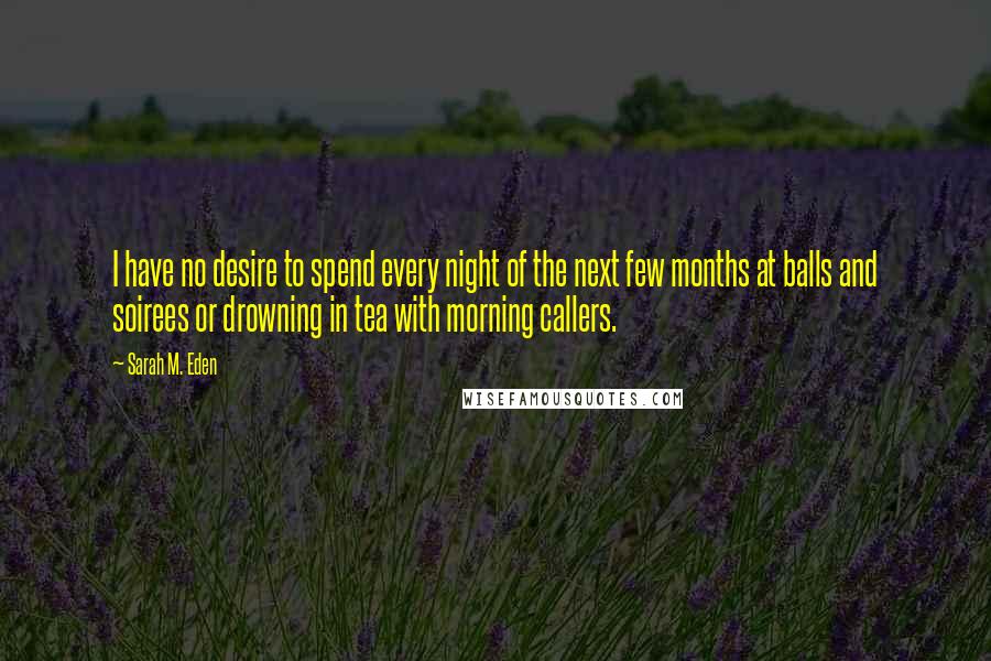 Sarah M. Eden Quotes: I have no desire to spend every night of the next few months at balls and soirees or drowning in tea with morning callers.