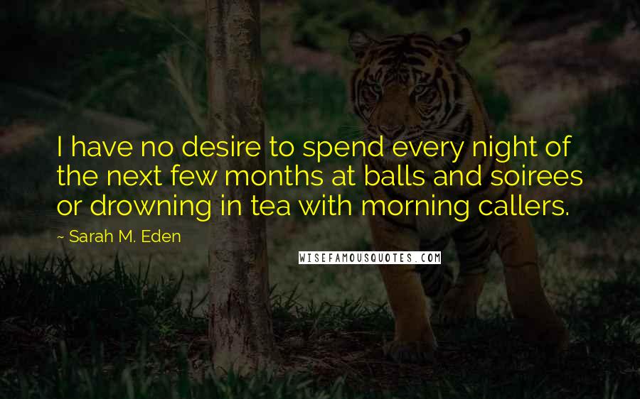 Sarah M. Eden Quotes: I have no desire to spend every night of the next few months at balls and soirees or drowning in tea with morning callers.