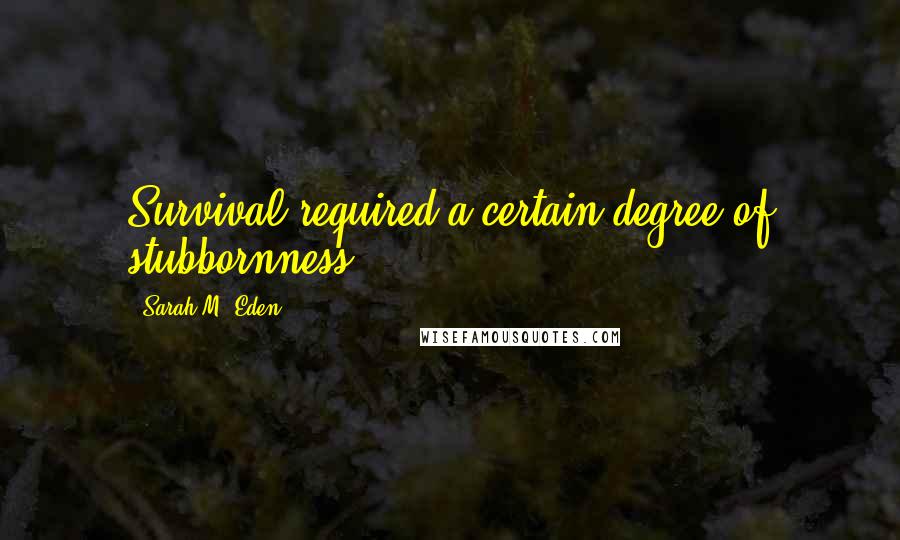 Sarah M. Eden Quotes: Survival required a certain degree of stubbornness.