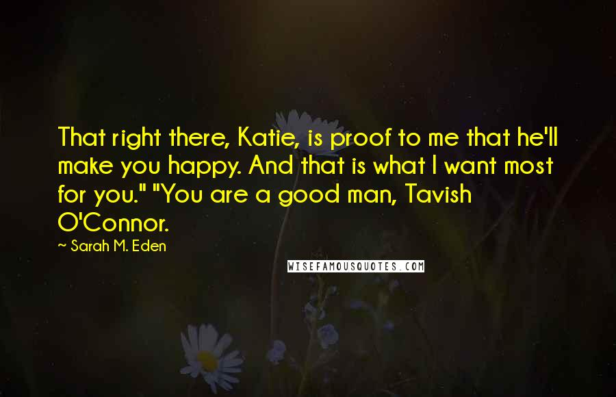 Sarah M. Eden Quotes: That right there, Katie, is proof to me that he'll make you happy. And that is what I want most for you." "You are a good man, Tavish O'Connor.