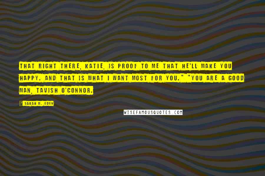 Sarah M. Eden Quotes: That right there, Katie, is proof to me that he'll make you happy. And that is what I want most for you." "You are a good man, Tavish O'Connor.